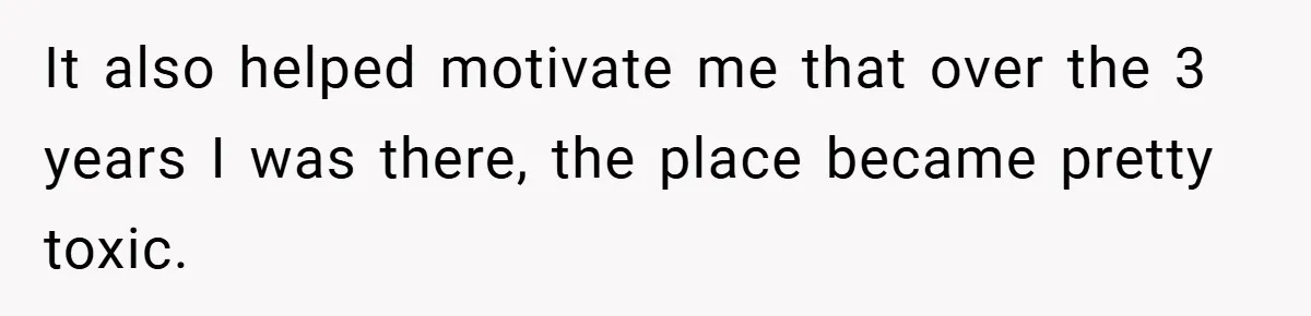 It also helped motivate me that over the 3 years I was there, the place became pretty toxic.