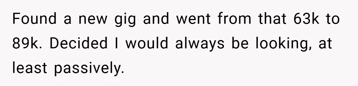 Found a new gig and went from that 63k to 89k. Decided I would always be looking, at least passively.