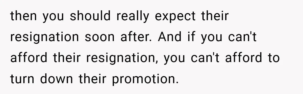 then you should really expect their resignation soon after. And if you can't afford their resignation, you can't afford to turn down their promotion.