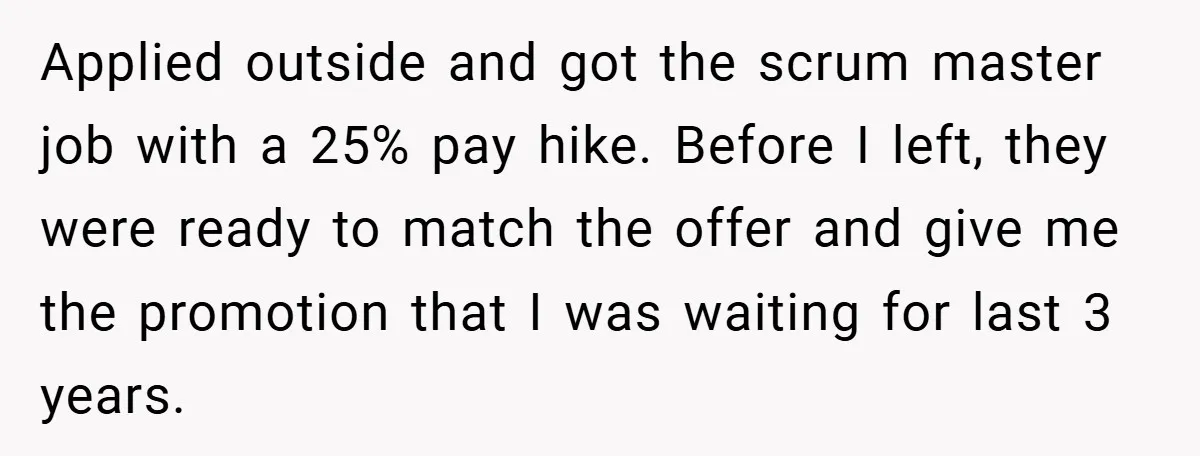Applied outside and got the scrum master job with a 25% pay hike. Before I left, they were ready to match the offer and give me the promotion that I...