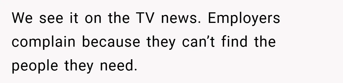 We see it on the TV news. Employers complain because they can’t find the people they need.