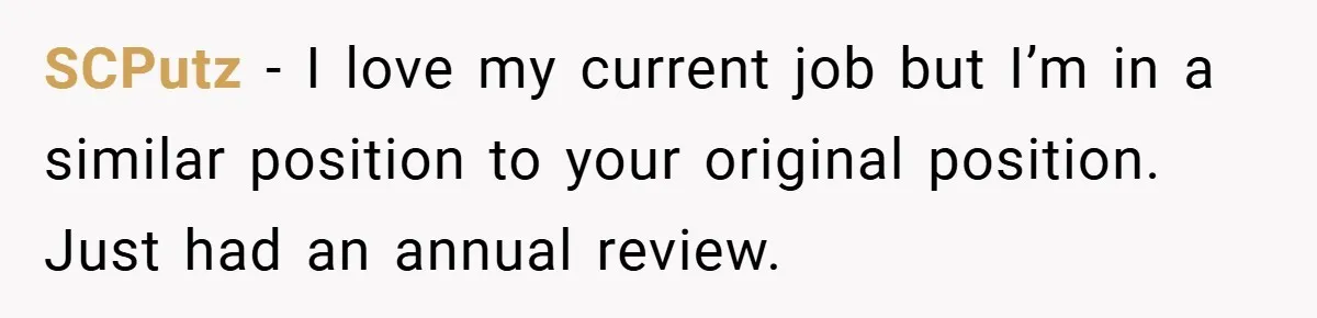 SCPutz − I love my current job but I’m in a similar position to your original position. Just had an annual review.