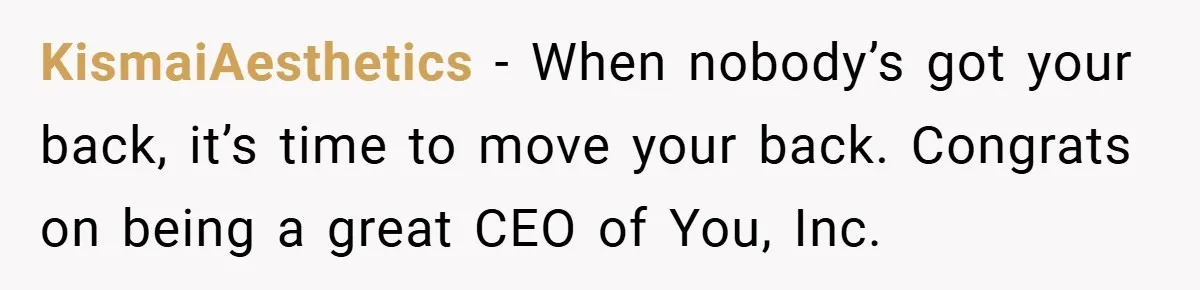 KismaiAesthetics − When nobody’s got your back, it’s time to move your back. Congrats on being a great CEO of You, Inc.