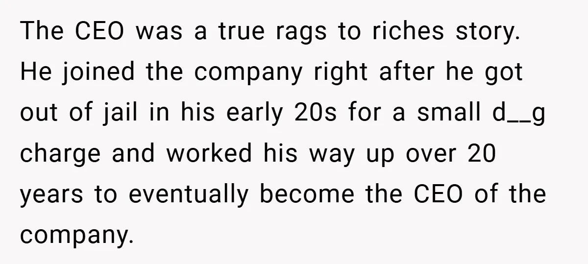 The CEO was a true rags to riches story. He joined the company right after he got out of jail in his early 20s for a small d__g charge and...