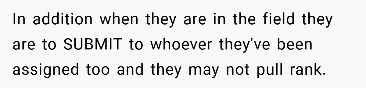 In addition when they are in the field they are to SUBMIT to whoever they've been assigned too and they may not pull rank.