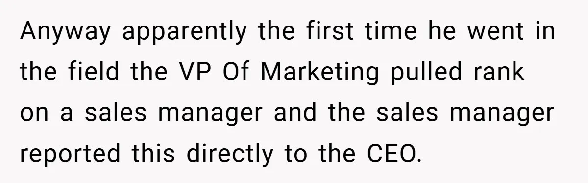 Anyway apparently the first time he went in the field the VP Of Marketing pulled rank on a sales manager and the sales manager reported this directly to the CEO.