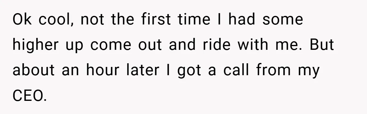 Ok cool, not the first time I had some higher up come out and ride with me. But about an hour later I got a call from my CEO.