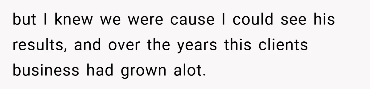 but I knew we were cause I could see his results, and over the years this clients business had grown alot.