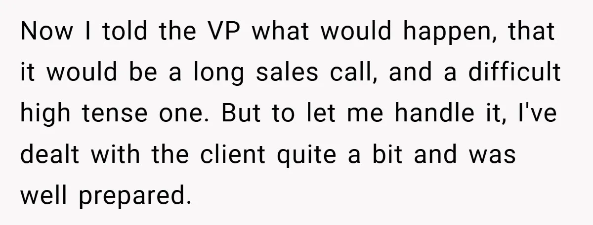 Now I told the VP what would happen, that it would be a long sales call, and a difficult high tense one. But to let me handle it, I've dealt...
