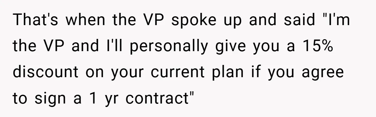 That's when the VP spoke up and said "I'm the VP and I'll personally give you a 15% discount on your current plan if you agree to sign a 1...