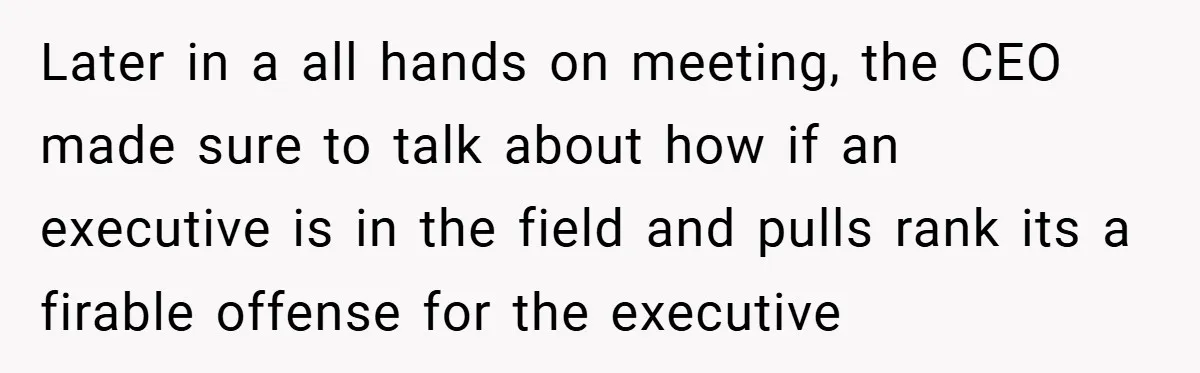 Later in a all hands on meeting, the CEO made sure to talk about how if an executive is in the field and pulls rank its a firable offense for...