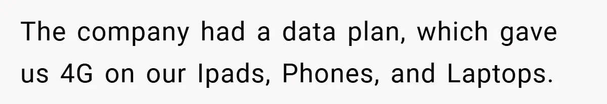 The company had a data plan, which gave us 4G on our Ipads, Phones, and Laptops.