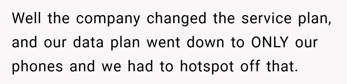 Well the company changed the service plan, and our data plan went down to ONLY our phones and we had to hotspot off that.