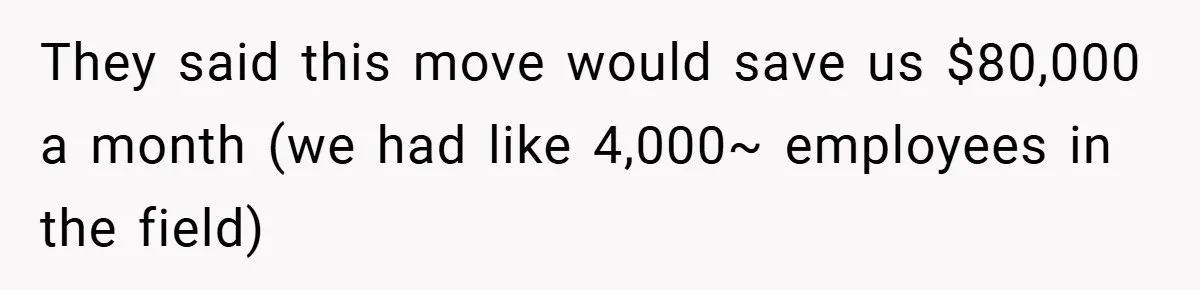 They said this move would save us $80,000 a month (we had like 4,000~ employees in the field)