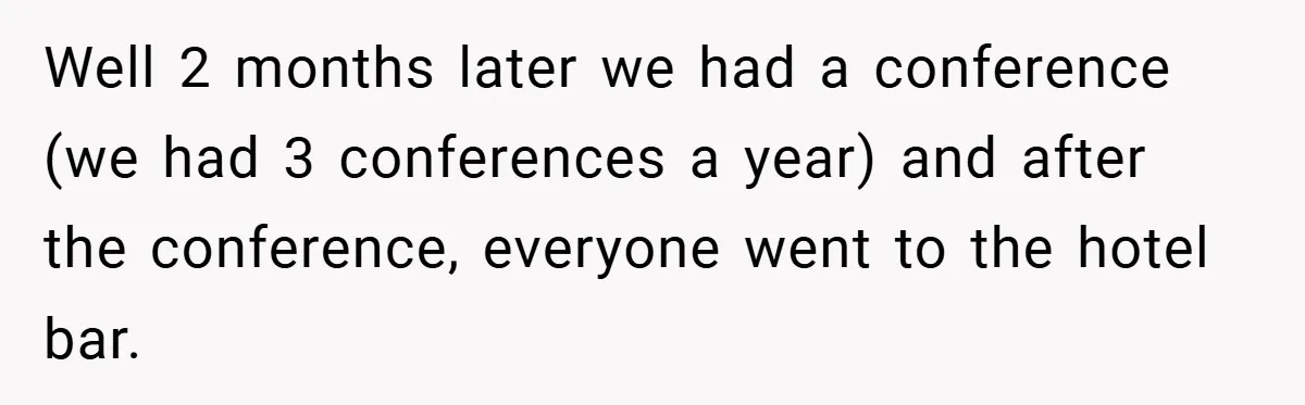Well 2 months later we had a conference (we had 3 conferences a year) and after the conference, everyone went to the hotel bar.