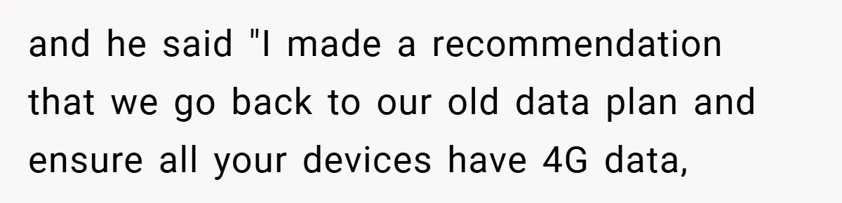 and he said "I made a recommendation that we go back to our old data plan and ensure all your devices have 4G data,