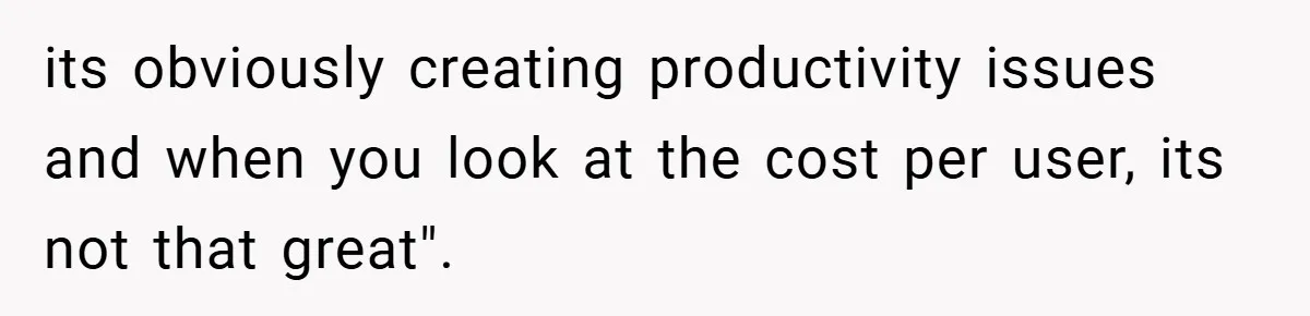 its obviously creating productivity issues and when you look at the cost per user, its not that great".