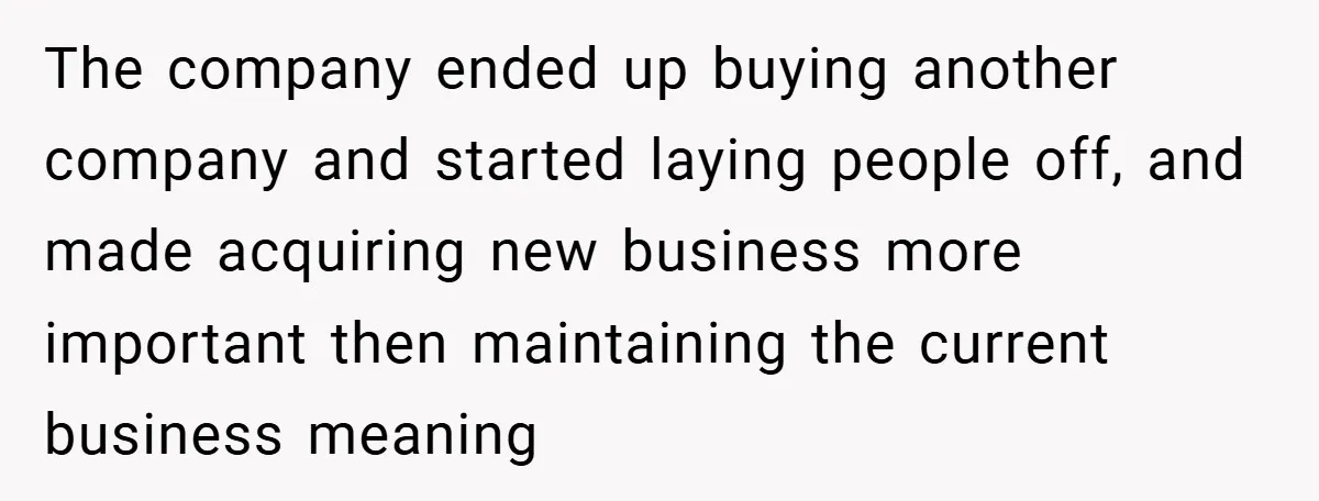The company ended up buying another company and started laying people off, and made acquiring new business more important then maintaining the current business meaning