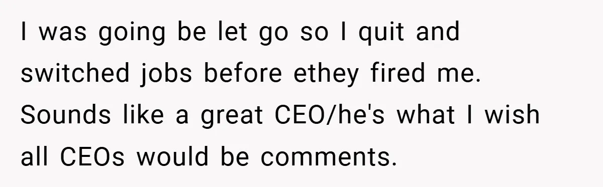 I was going be let go so I quit and switched jobs before ethey fired me. Sounds like a great CEO/he's what I wish all CEOs would be comments.