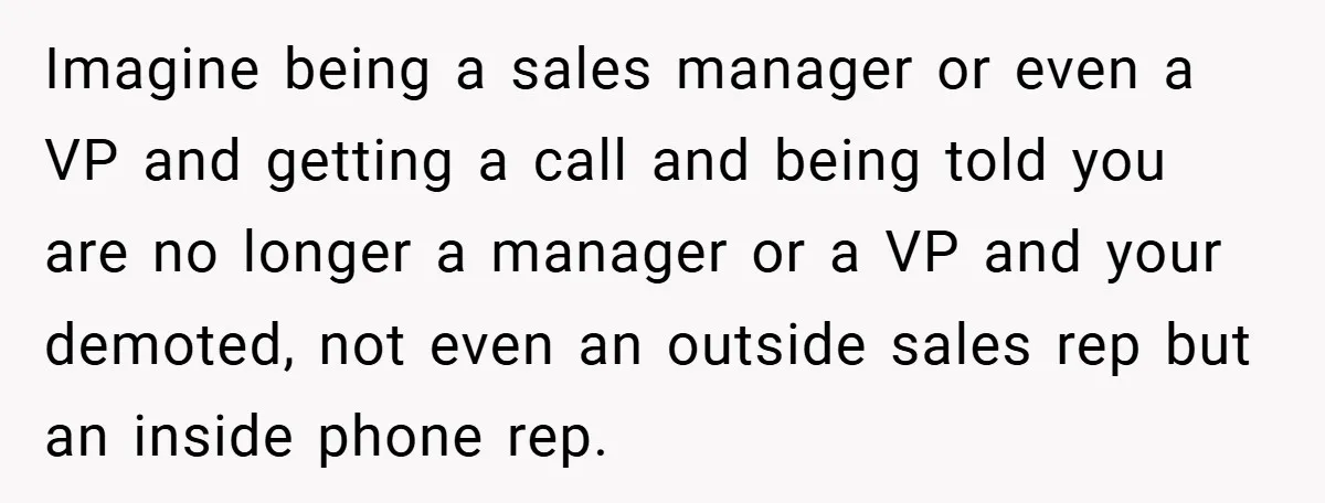 Imagine being a sales manager or even a VP and getting a call and being told you are no longer a manager or a VP and your demoted, not even...
