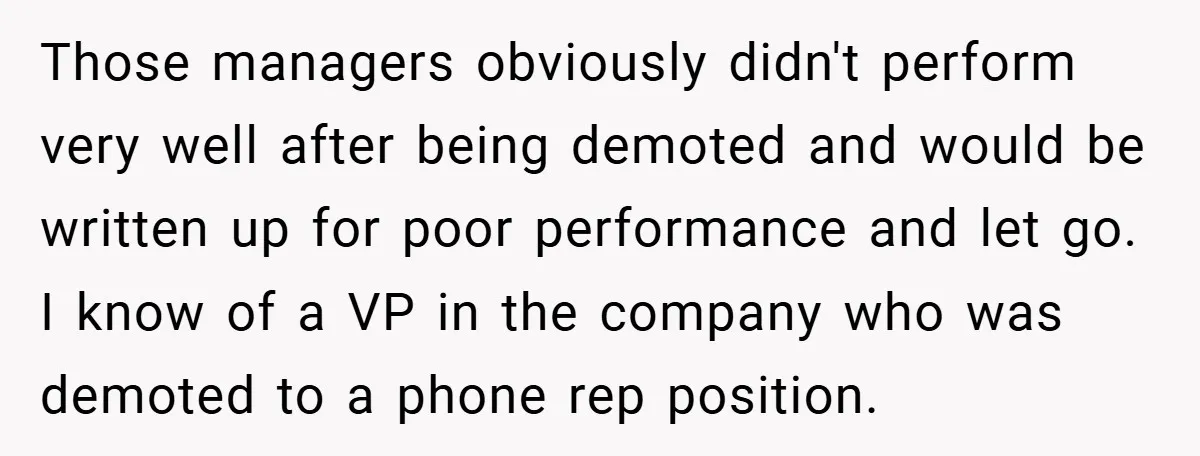 Those managers obviously didn't perform very well after being demoted and would be written up for poor performance and let go. I know of a VP in the company who...