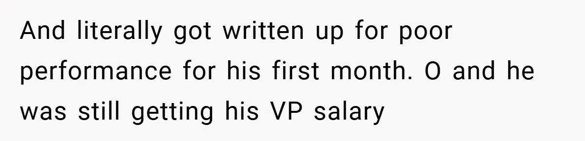 And literally got written up for poor performance for his first month. O and he was still getting his VP salary