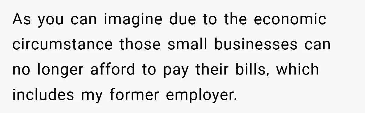 As you can imagine due to the economic circumstance those small businesses can no longer afford to pay their bills, which includes my former employer.