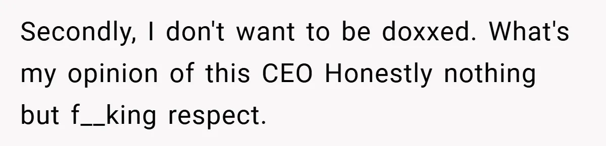 Secondly, I don't want to be doxxed. What's my opinion of this CEO
Honestly nothing but f__king respect.