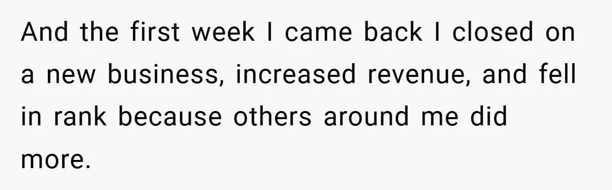And the first week I came back I closed on a new business, increased revenue, and fell in rank because others around me did more.