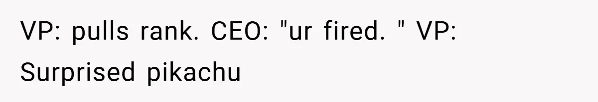 VP: pulls rank. CEO: "ur fired. " VP: Surprised pikachu