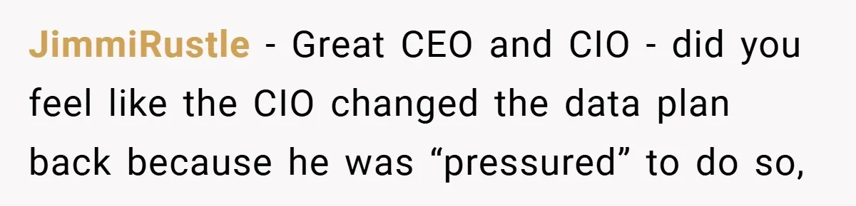 JimmiRustle − Great CEO and CIO - did you feel like the CIO changed the data plan back because he was “pressured” to do so,