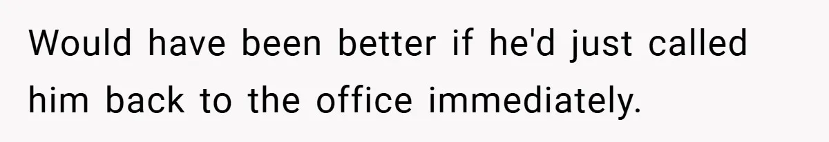 Would have been better if he'd just called him back to the office immediately.