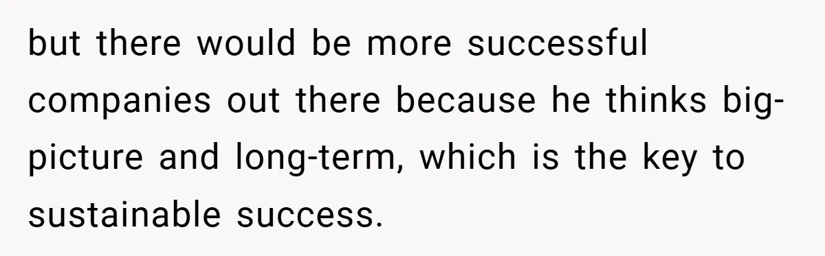 but there would be more successful companies out there because he thinks big-picture and long-term, which is the key to sustainable success.