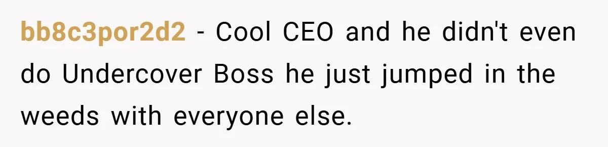 bb8c3por2d2 − Cool CEO and he didn't even do Undercover Boss he just jumped in the weeds with everyone else.