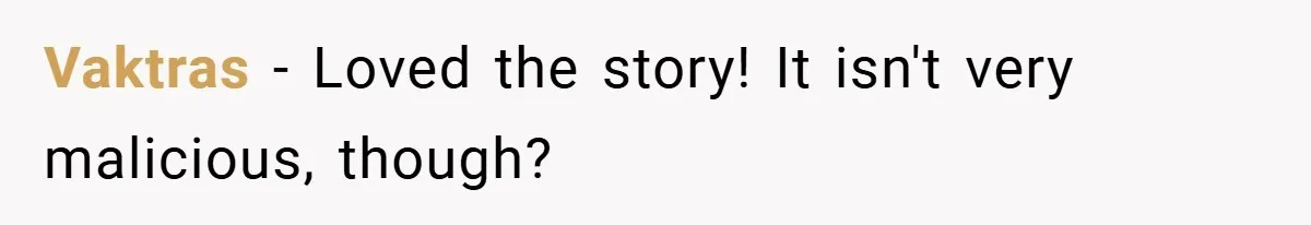 Vaktras − Loved the story! It isn't very malicious, though?
