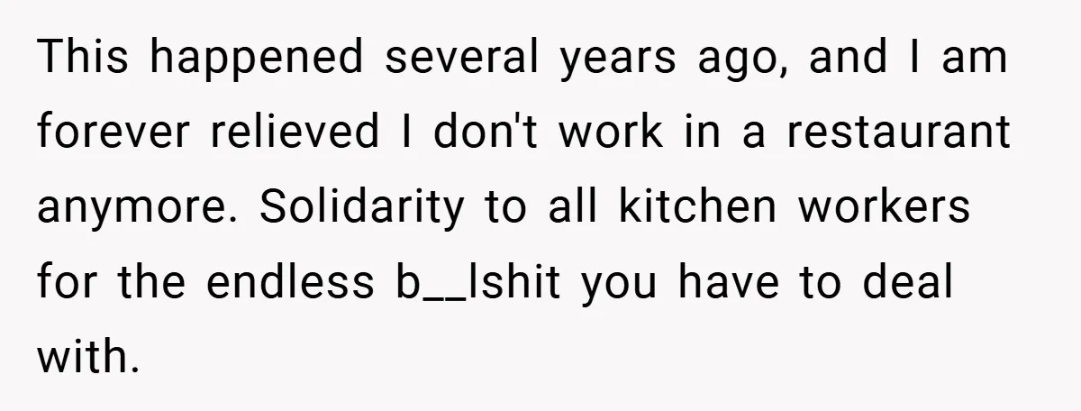 This happened several years ago, and I am forever relieved I don't work in a restaurant anymore. Solidarity to all kitchen workers for the endless b__lshit you have to deal...