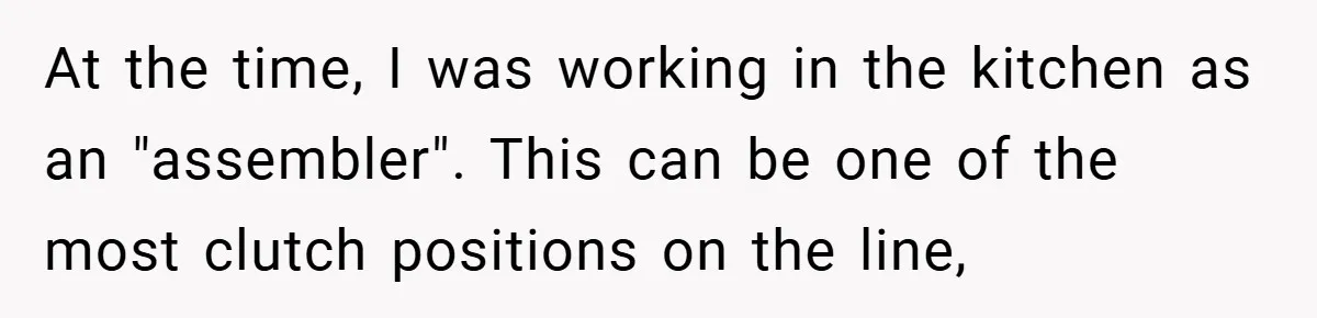At the time, I was working in the kitchen as an "assembler". This can be one of the most clutch positions on the line,