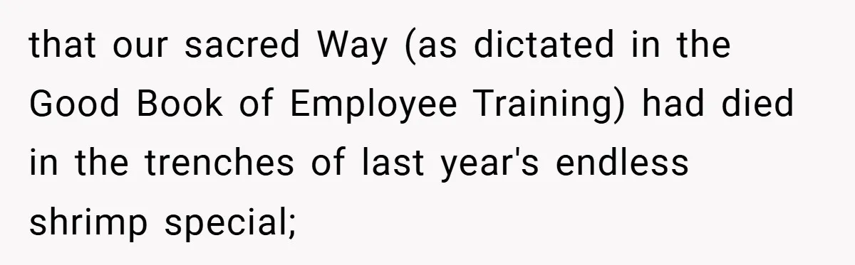 that our sacred Way (as dictated in the Good Book of Employee Training) had died in the trenches of last year's endless shrimp special;