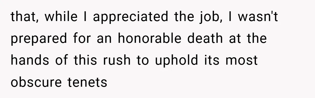 that, while I appreciated the job, I wasn't prepared for an honorable death at the hands of this rush to uphold its most obscure tenets