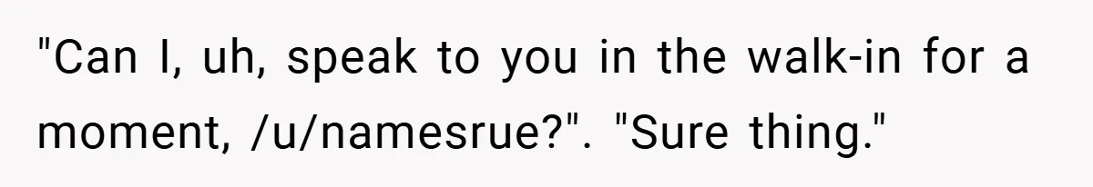 "Can I, uh, speak to you in the walk-in for a moment, /u/namesrue?". "Sure thing."