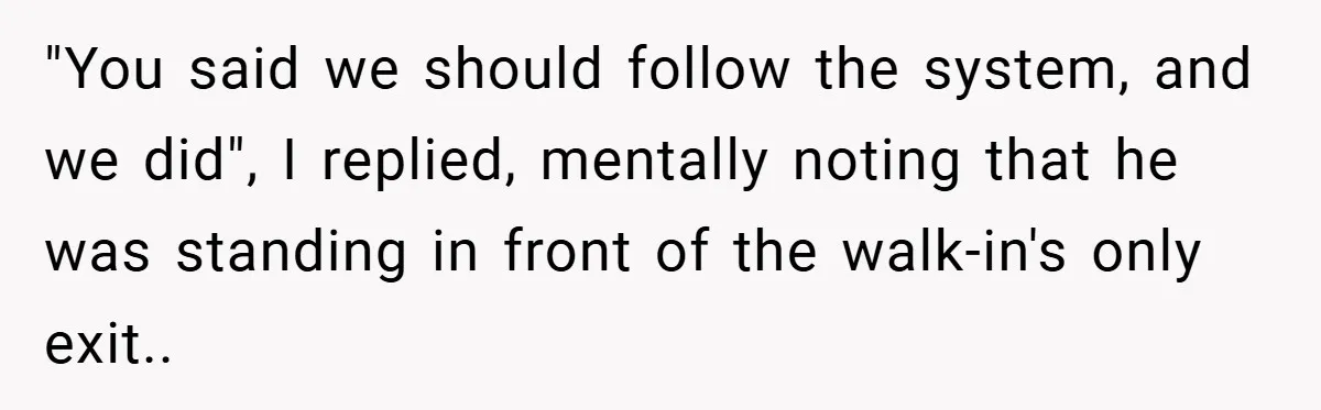 "You said we should follow the system, and we did", I replied, mentally noting that he was standing in front of the walk-in's only exit..