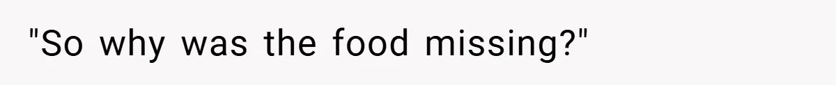 "So why was the food missing?"