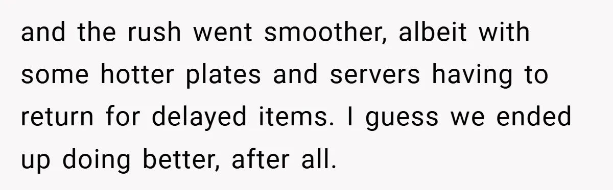 and the rush went smoother, albeit with some hotter plates and servers having to return for delayed items. I guess we ended up doing better, after all.