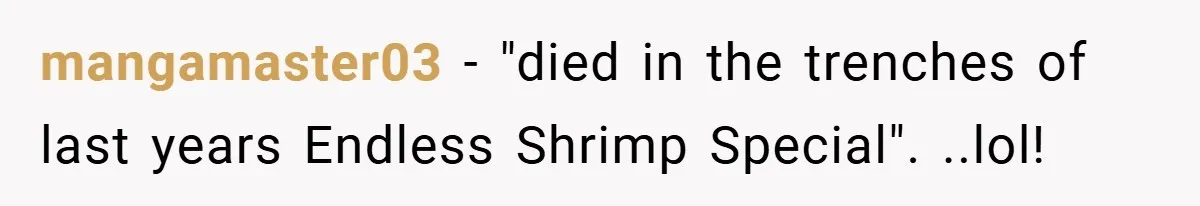 mangamaster03 − "died in the trenches of last years Endless Shrimp Special". ..lol!