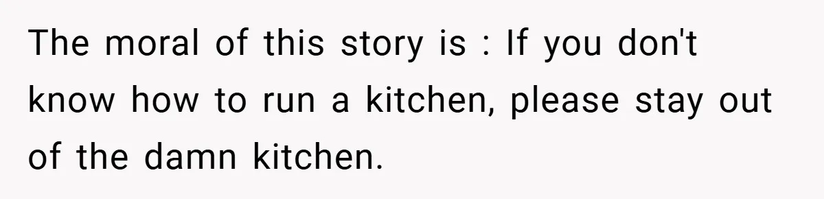 The moral of this story is : If you don't know how to run a kitchen, please stay out of the damn kitchen.