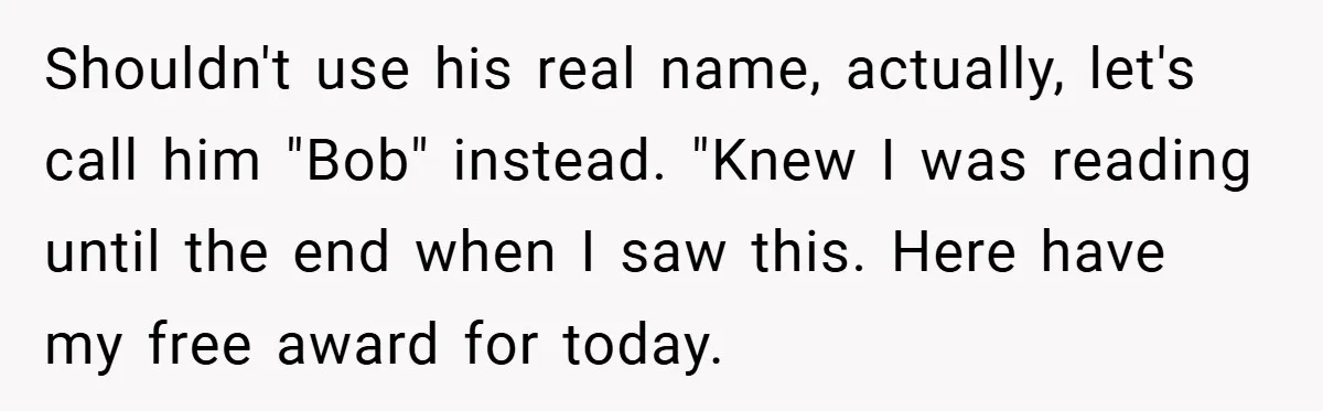 Shouldn't use his real name, actually, let's call him "Bob" instead. "Knew I was reading until the end when I saw this. Here have my free award for today.