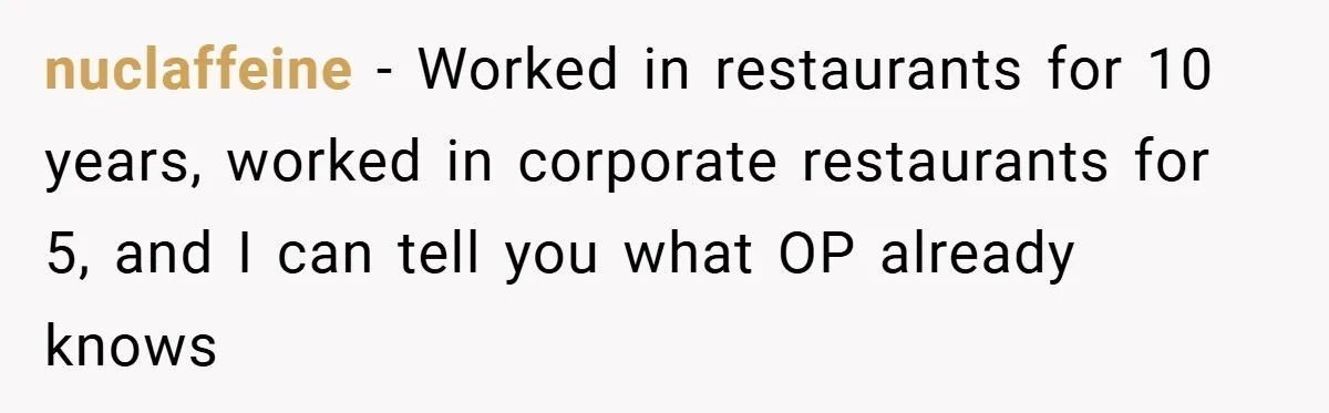 nuclaffeine − Worked in restaurants for 10 years, worked in corporate restaurants for 5, and I can tell you what OP already knows