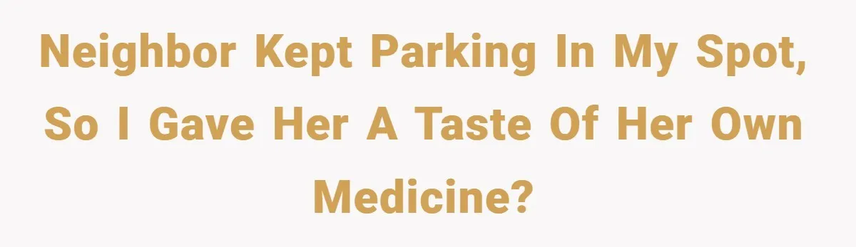 Neighbor kept parking in my spot, so I gave her a taste of her own medicine?