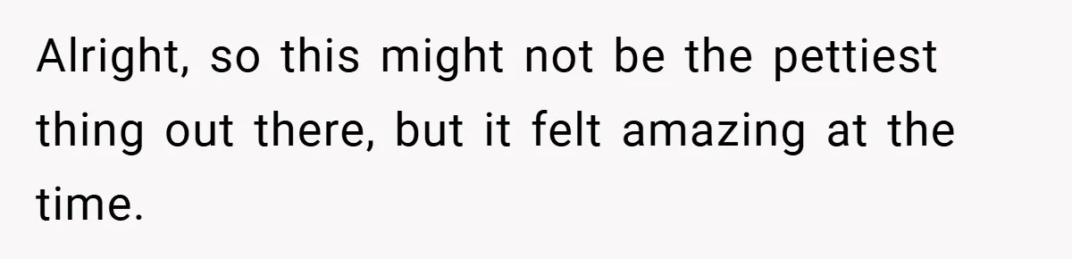 Alright, so this might not be the pettiest thing out there, but it felt amazing at the time.