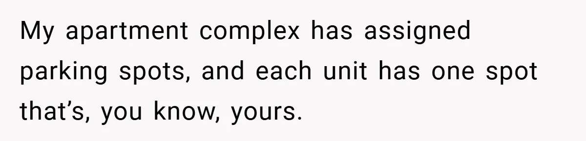 My apartment complex has assigned parking spots, and each unit has one spot that’s, you know, yours.